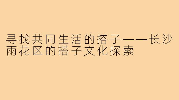 寻找共同生活的搭子——长沙雨花区的搭子文化探索