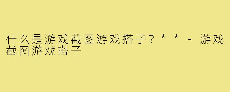 什么是游戏截图游戏搭子？**