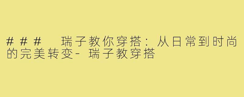 ### 瑞子教你穿搭：从日常到时尚的完美转变-瑞子教穿搭