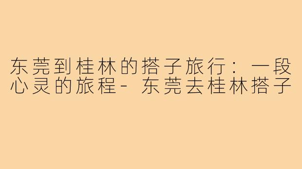 东莞到桂林的搭子旅行:一段心灵的旅程-东莞去桂林搭子
