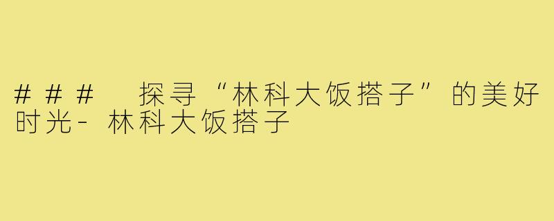 ### 探寻“林科大饭搭子”的美好时光-林科大饭搭子