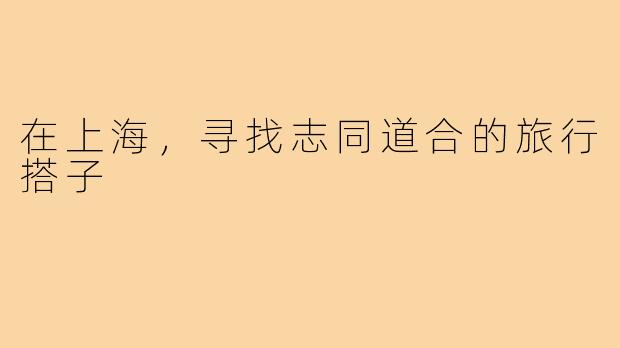 在上海，寻找志同道合的旅行搭子