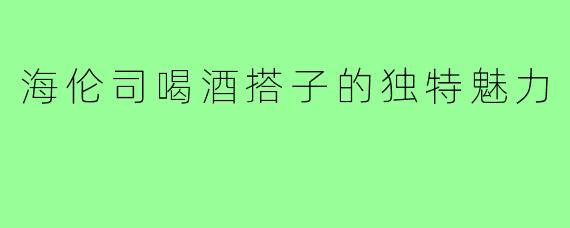 海伦司喝酒搭子的独特魅力