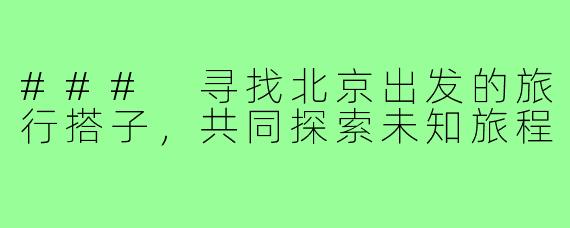 ### 寻找北京出发的旅行搭子,共同探索未知旅程