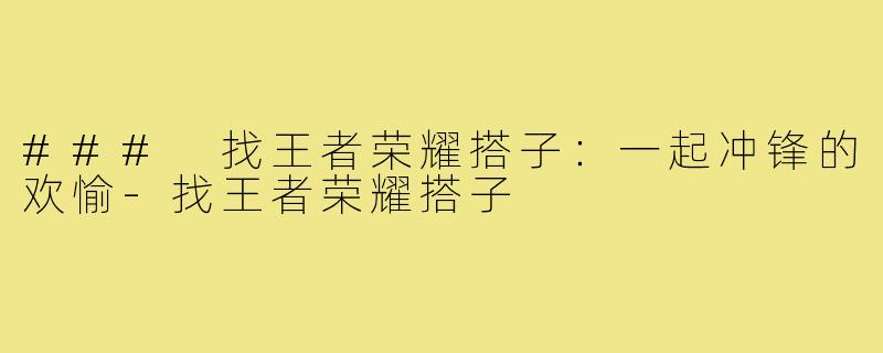 ### 找王者荣耀搭子：一起冲锋的欢愉-找王者荣耀搭子
