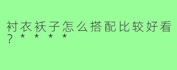 衬衣袄子怎么搭配比较好看？****