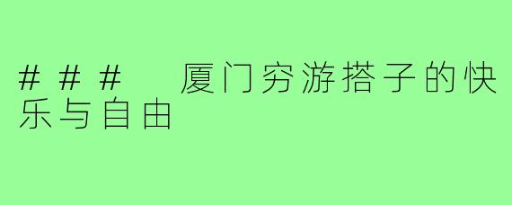 ### 厦门穷游搭子的快乐与自由