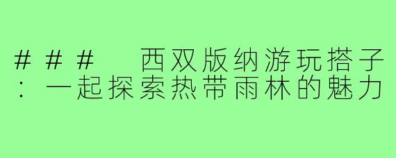### 西双版纳游玩搭子：一起探索热带雨林的魅力