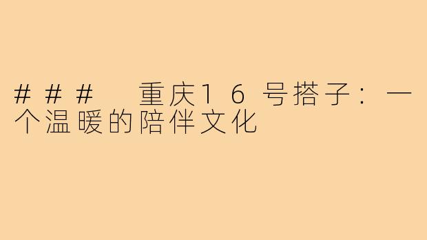 ### 重庆16号搭子:一个温暖的陪伴文化