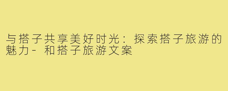 与搭子共享美好时光：探索搭子旅游的魅力-和搭子旅游文案