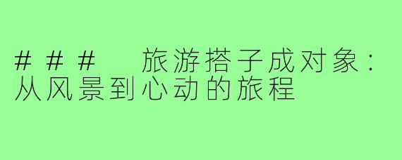 ### 旅游搭子成对象：从风景到心动的旅程