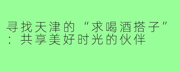 寻找天津的“求喝酒搭子”：共享美好时光的伙伴