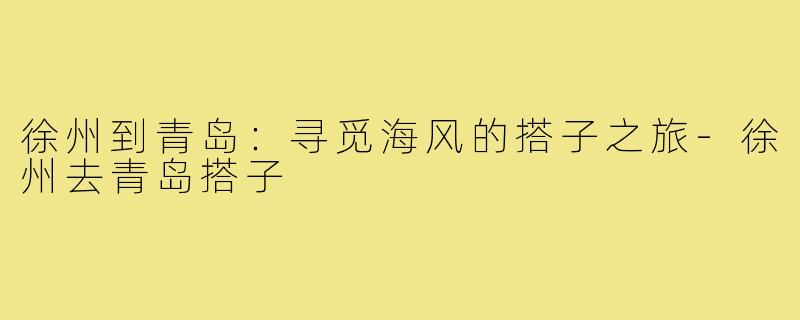 徐州到青岛:寻觅海风的搭子之旅-徐州去青岛搭子