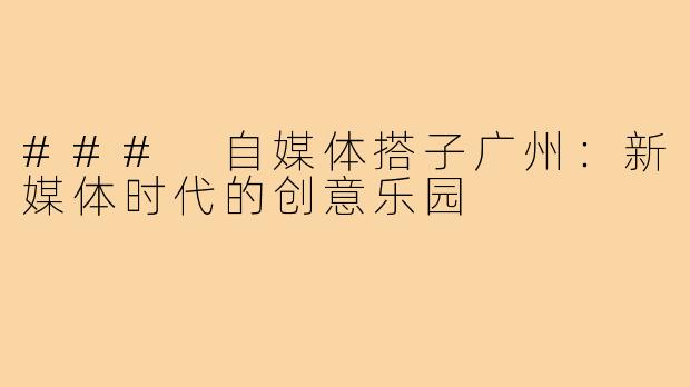 ### 自媒体搭子广州：新媒体时代的创意乐园