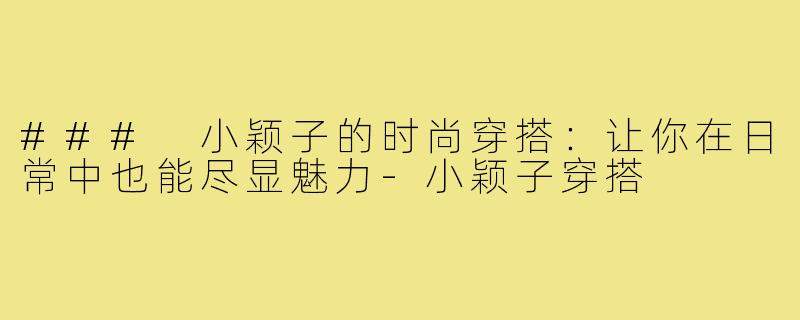 ### 小颖子的时尚穿搭:让你在日常中也能尽显魅力-小颖子穿搭