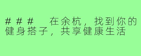 ### 在余杭，找到你的健身搭子，共享健康生活