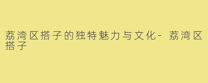 荔湾区搭子的独特魅力与文化-荔湾区搭子