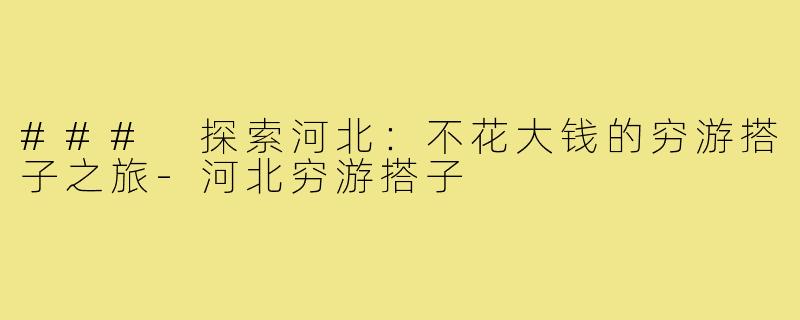 ### 探索河北:不花大钱的穷游搭子之旅-河北穷游搭子