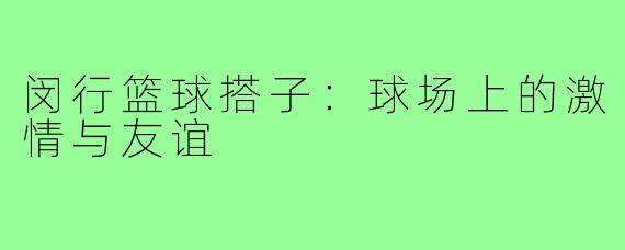 闵行篮球搭子：球场上的激情与友谊