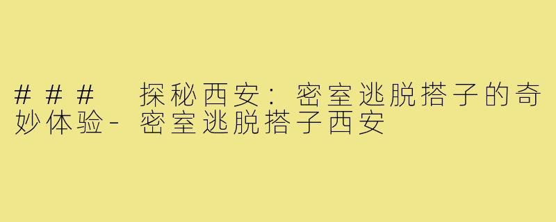 ### 探秘西安:密室逃脱搭子的奇妙体验-密室逃脱搭子西安