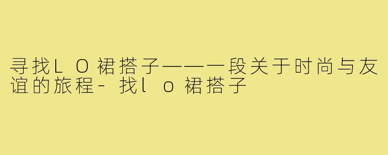 寻找LO裙搭子——一段关于时尚与友谊的旅程-找lo裙搭子