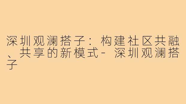 深圳观澜搭子:构建社区共融、共享的新模式-深圳观澜搭子