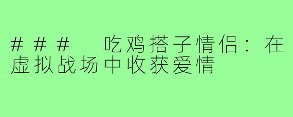 ### 吃鸡搭子情侣:在虚拟战场中收获爱情