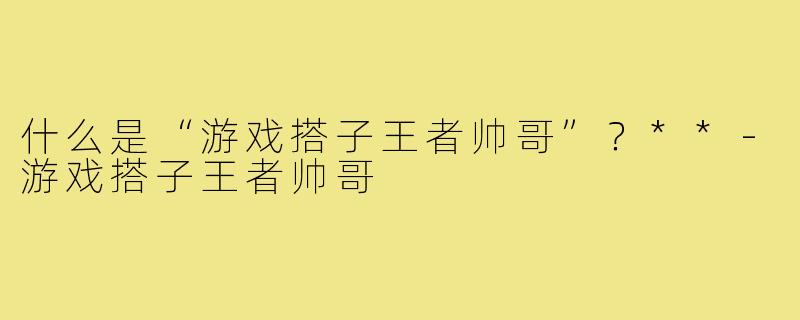 什么是“游戏搭子王者帅哥”？**