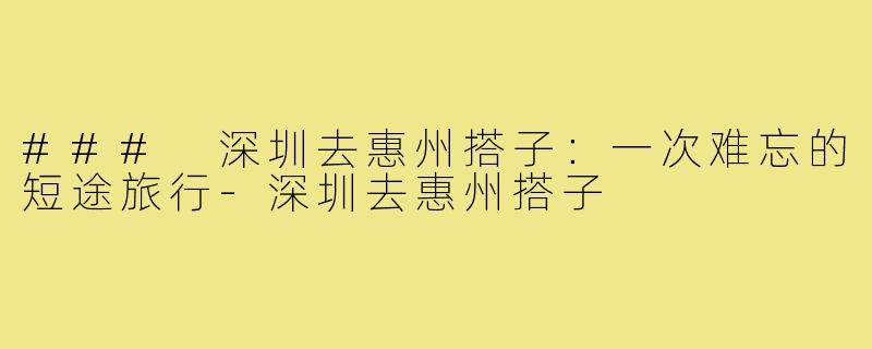 ### 深圳去惠州搭子:一次难忘的短途旅行-深圳去惠州搭子
