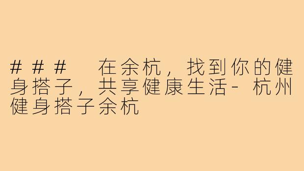 ### 在余杭，找到你的健身搭子，共享健康生活-杭州健身搭子余杭