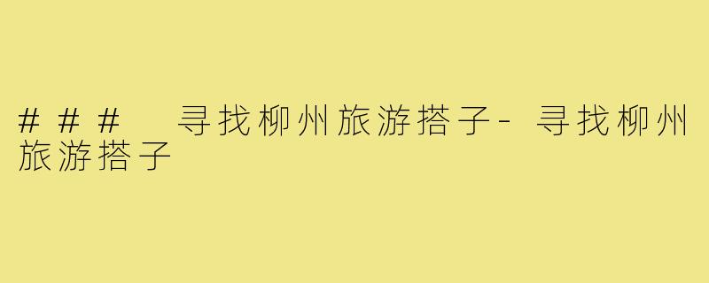 ### 寻找柳州旅游搭子-寻找柳州旅游搭子
