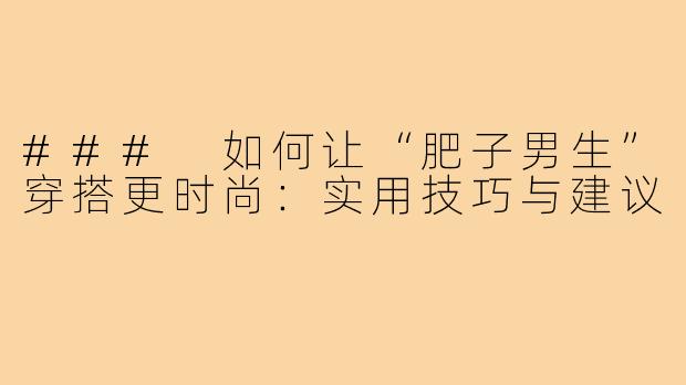 ### 如何让“肥子男生”穿搭更时尚：实用技巧与建议