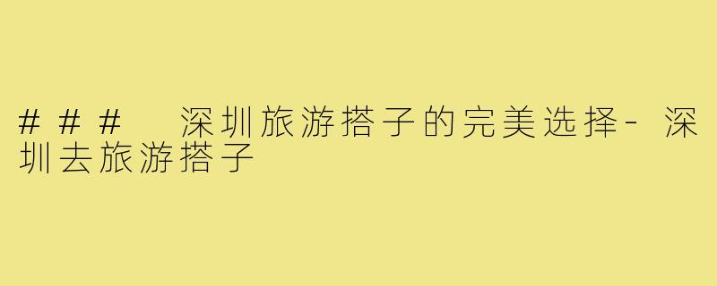 ### 深圳旅游搭子的完美选择-深圳去旅游搭子