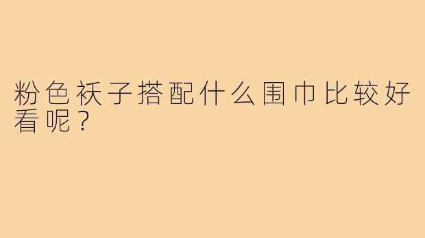 粉色袄子搭配什么围巾比较好看呢？
