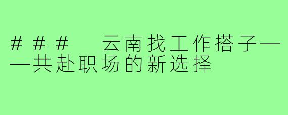 ### 云南找工作搭子——共赴职场的新选择