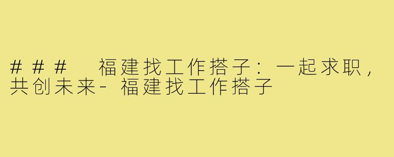 ### 福建找工作搭子：一起求职，共创未来