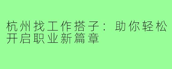杭州找工作搭子:助你轻松开启职业新篇章