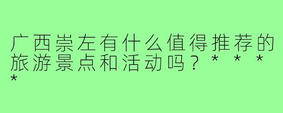 广西崇左有什么值得推荐的旅游景点和活动吗？****