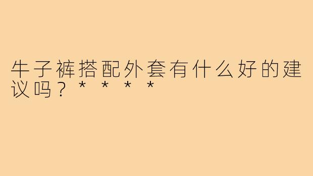 牛子裤搭配外套有什么好的建议吗？****