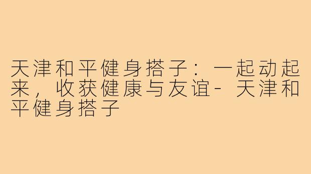 天津和平健身搭子:一起动起来,收获健康与友谊-天津和平健身搭子