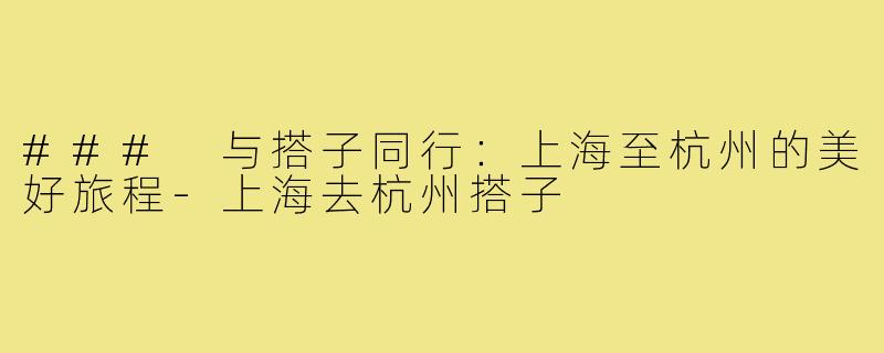 ### 与搭子同行：上海至杭州的美好旅程