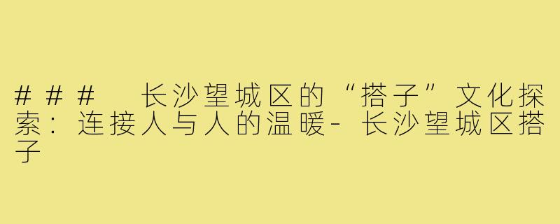 ### 长沙望城区的“搭子”文化探索：连接人与人的温暖-长沙望城区搭子