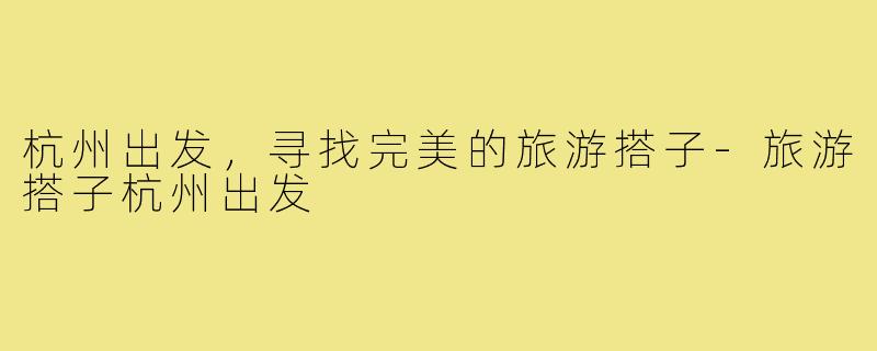 杭州出发,寻找完美的旅游搭子-旅游搭子杭州出发