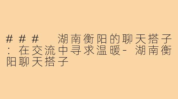 ### 湖南衡阳的聊天搭子:在交流中寻求温暖-湖南衡阳聊天搭子