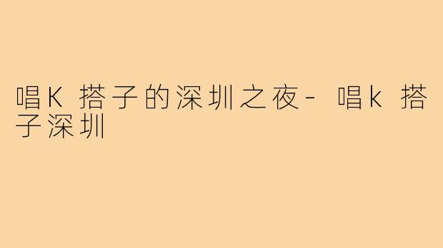 唱K搭子的深圳之夜-唱k搭子深圳
