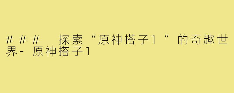 ### 探索“原神搭子1”的奇趣世界-原神搭子1