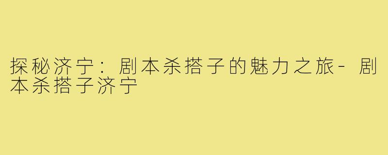探秘济宁:剧本杀搭子的魅力之旅-剧本杀搭子济宁