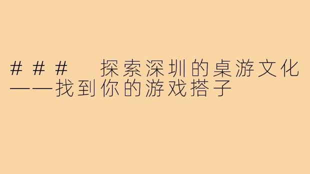 ### 探索深圳的桌游文化——找到你的游戏搭子