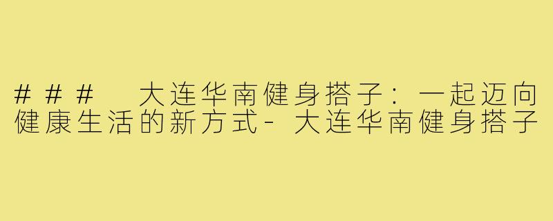 ### 大连华南健身搭子:一起迈向健康生活的新方式-大连华南健身搭子