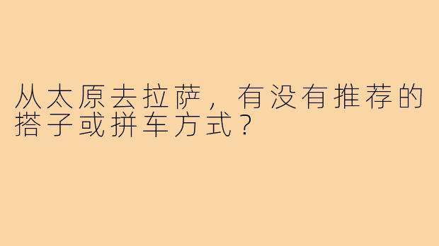 从太原去拉萨,有没有推荐的搭子或拼车方式?